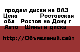 продам диски на ВАЗ › Цена ­ 5 000 - Ростовская обл., Ростов-на-Дону г. Авто » Шины и диски   